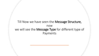 Till Now we have seen the Message Structure,
now
we will see the Message Type for different type of
Payments
 