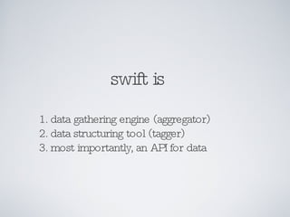 swift is 1. data gathering engine (aggregator) 2. data structuring tool (tagger) 3. most importantly, an API for data  