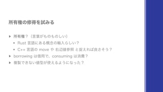 ▶︎
ॴ༗‫ݖ‬ʁʢ‫ݴ‬༿͕΋ͷ΋ͷ͍͠ʣ
w 3VTU‫͋ʹޠݴ‬Δ֓೦ͷ༌ೖΒ͍͠ʁ
w $ ‫ޠݴ‬ͷNPWF΍ӈล஋ࢀরͱଊ͑Ε͹ྑͦ͞͏ʁ
▶︎
CPSSPXJOH͸आ༻ͰɺDPOTVNJOH͸ফඅʁ
▶︎
ෳ੡Ͱ͖ͳ͍஋‫͑࢖͕ܕ‬ΔΑ͏ʹͳͬͨʁ
ॴ༗‫ݖ‬ͷमಘΛࢼΈΔ
 