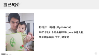 © DMM
野瀬田 裕樹（@ynoseda）
2023年9月 合同会社DMM.com 中途入社
開発統括本部 アプリ開発室
自己紹介
2
 