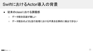 © DMM
● 従来のclassにおける課題感
○ データ競合回避が難しい
○ データ競合のような並行処理における不具合を静的に検出できない
SwiftにおけるActor導入の背景
26
 