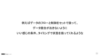 © DMM
28
例えばデータのフローと制御をセットで扱って、
データ競合がおきないように
いい感じの条件、タイミングで状態を扱ってくれるような
 