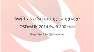 Swi$%as%a%Scrip+ng%Language 
iOSDevUK)2014)Swi/)300)talks 
Diego&Freniche&(@dfreniche) 
 
