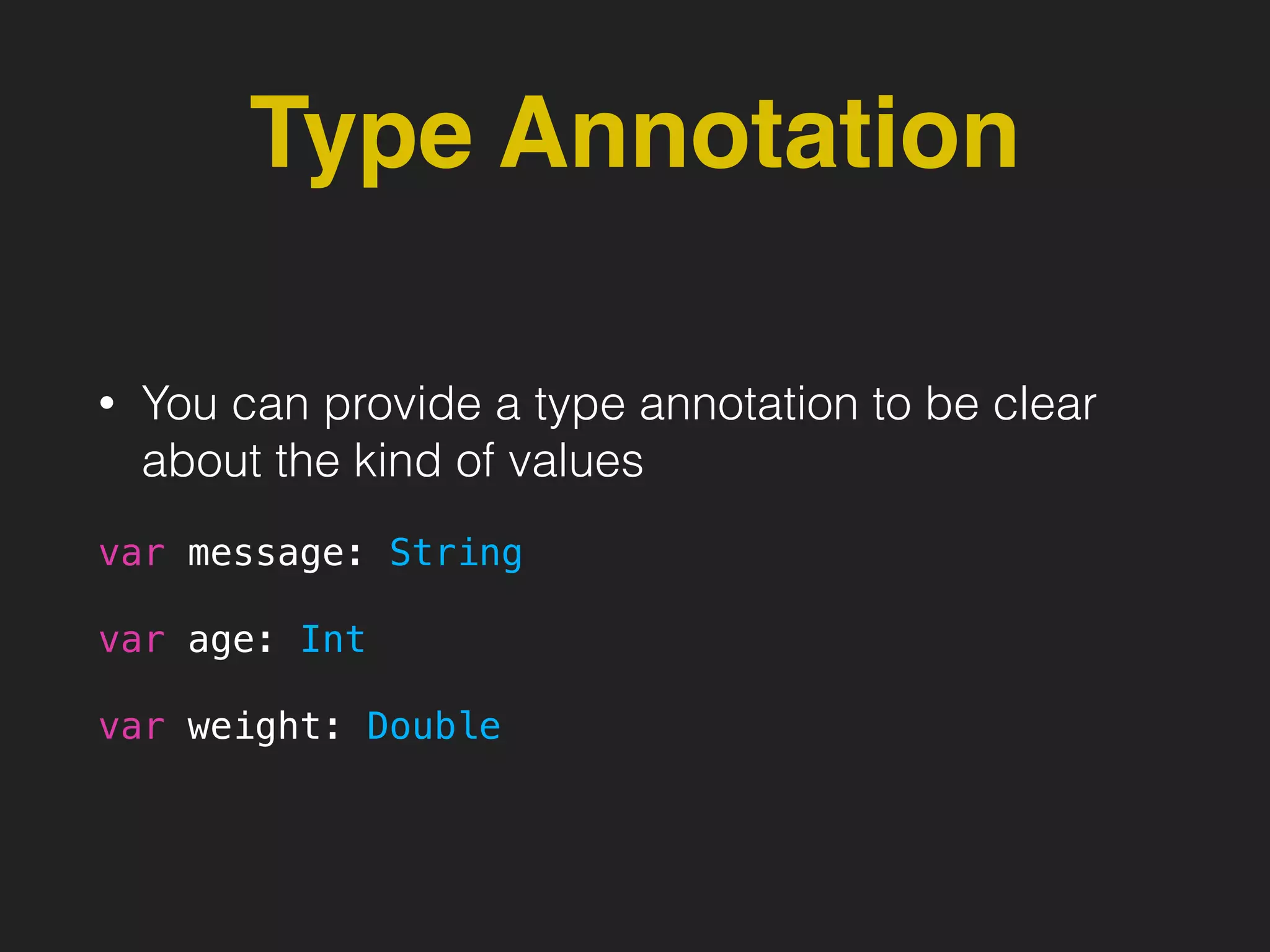 Type Annotation
• You can provide a type annotation to be clear
about the kind of values
var message: String
var age: Int
var weight: Double
 