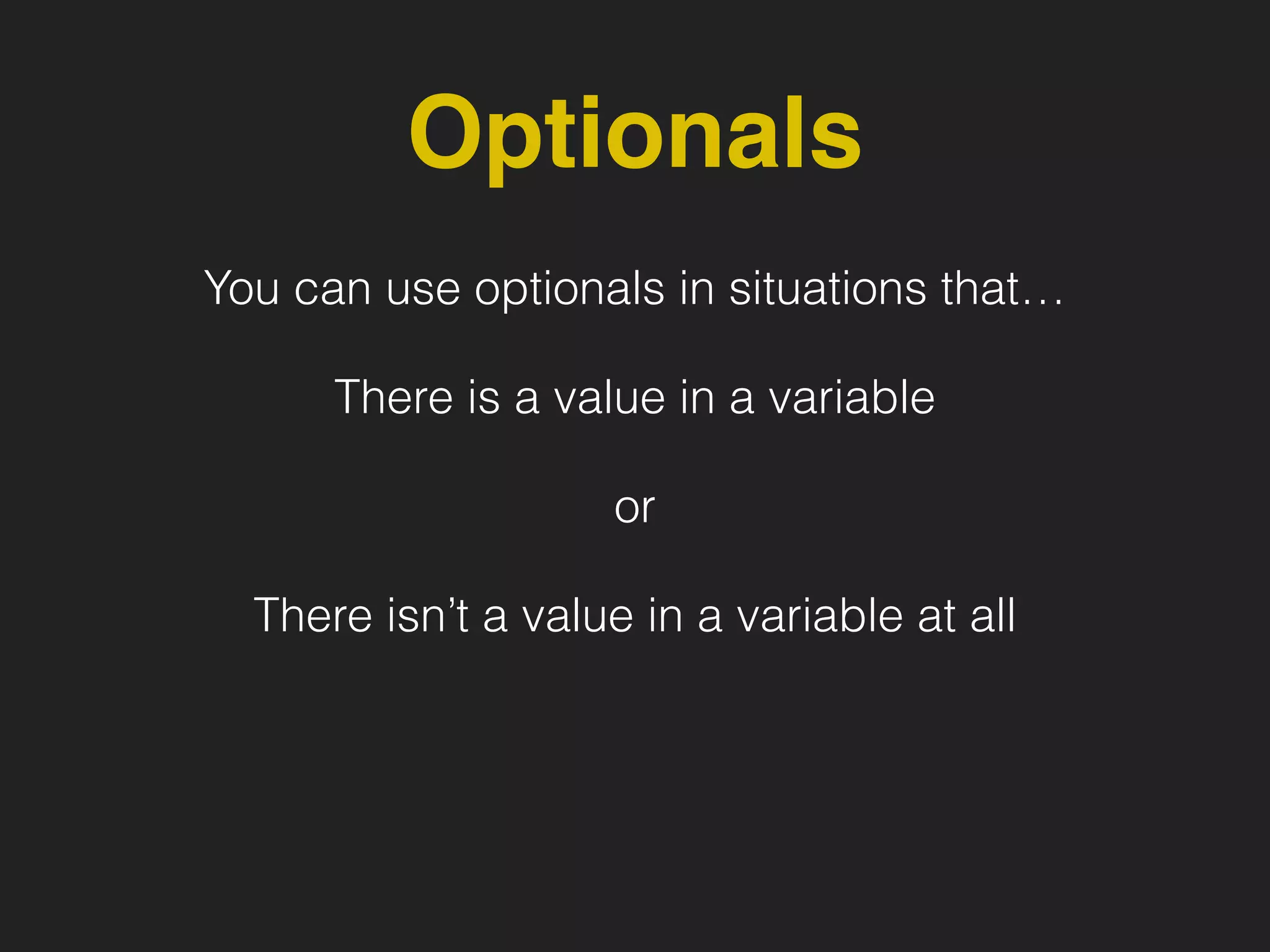 Optionals
You can use optionals in situations that…
There is a value in a variable
or
There isn’t a value in a variable at all
 
