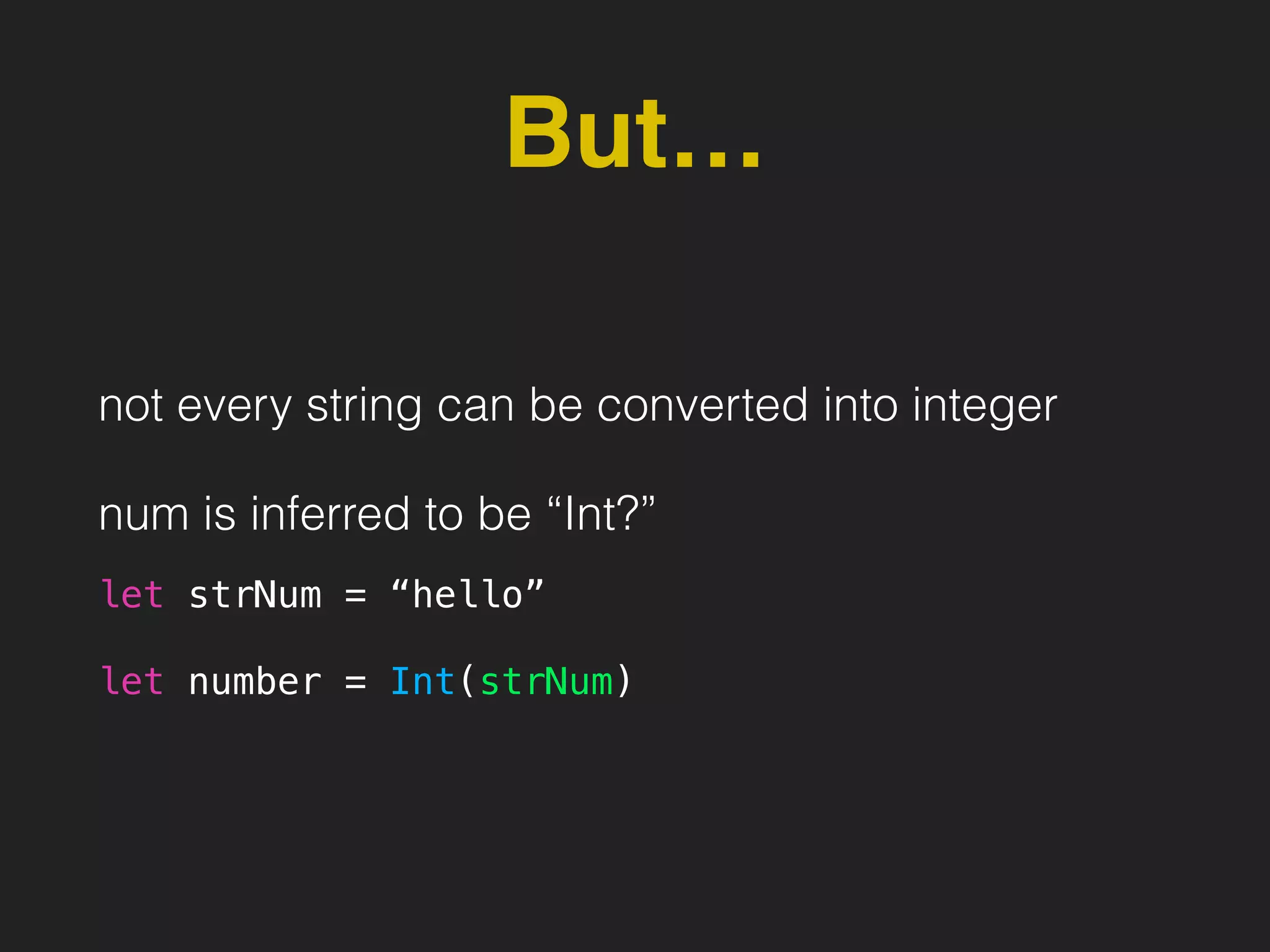 But…
not every string can be converted into integer
num is inferred to be “Int?”
let strNum = “hello”
let number = Int(strNum)
 