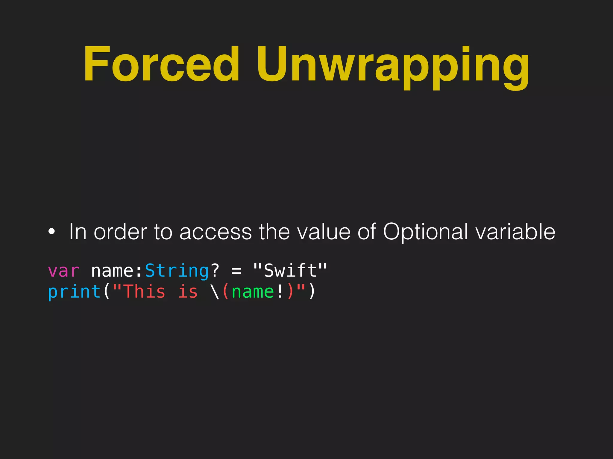Forced Unwrapping
• In order to access the value of Optional variable
var name:String? = "Swift"
print("This is (name!)")
 
