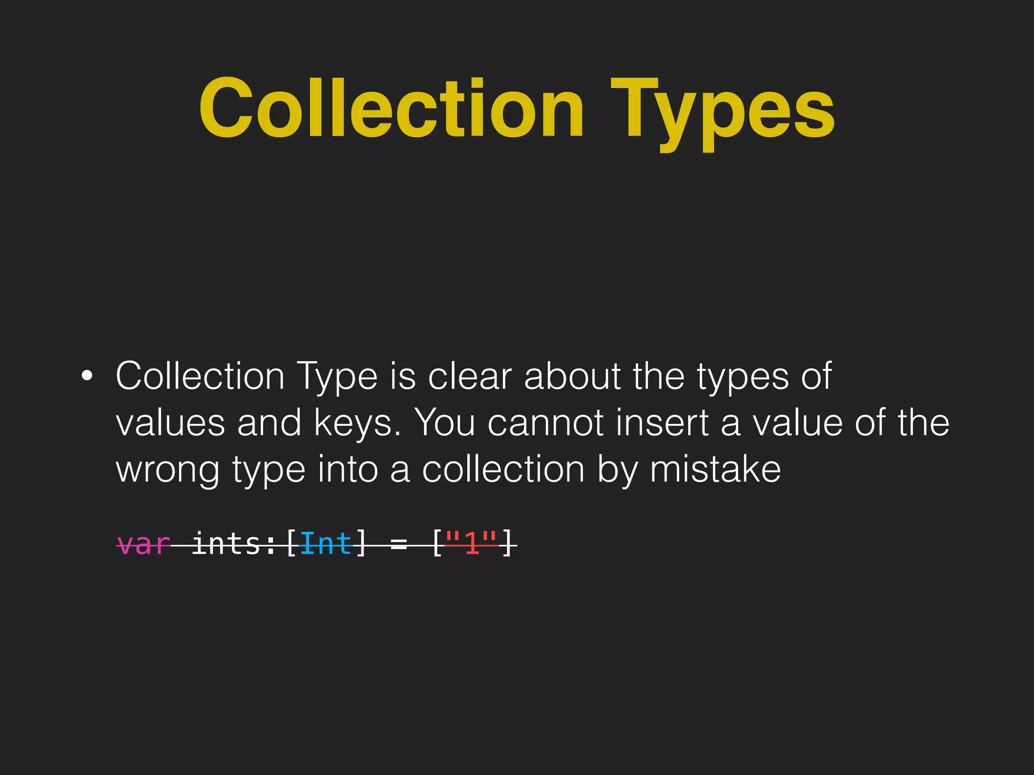 Collection Types
• Collection Type is clear about the types of
values and keys. You cannot insert a value of the
wrong type into a collection by mistake
var ints:[Int] = ["1"]
 