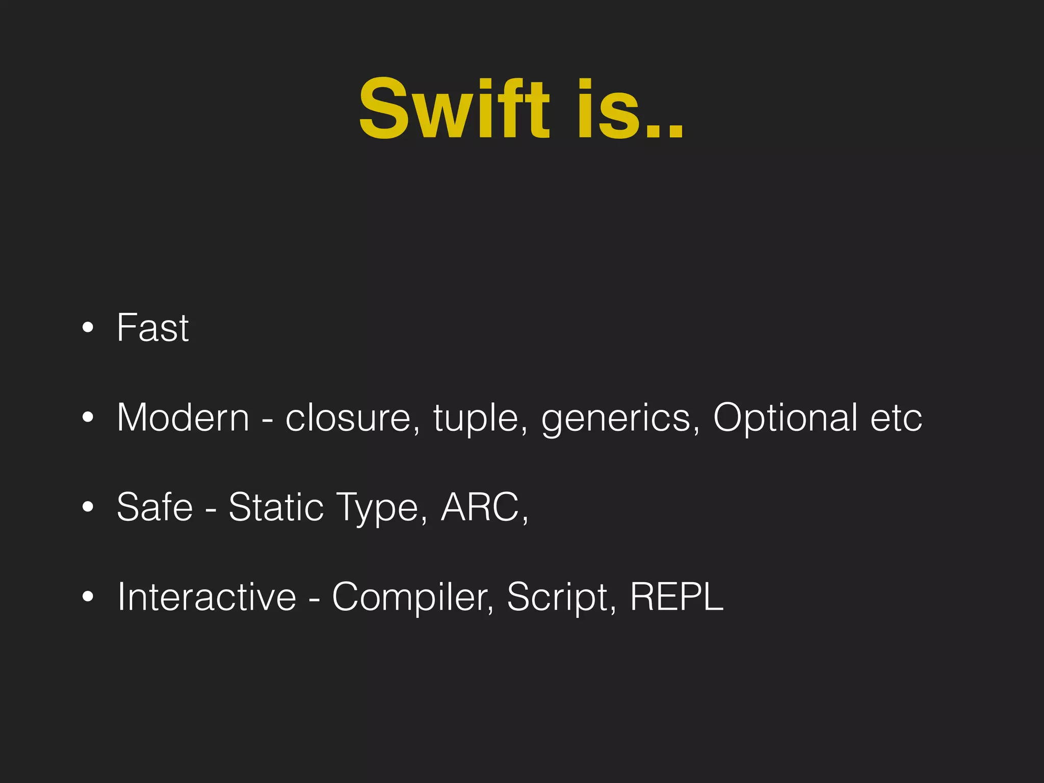 Swift is..
• Fast
• Modern - closure, tuple, generics, Optional etc
• Safe - Static Type, ARC,
• Interactive - Compiler, Script, REPL
 