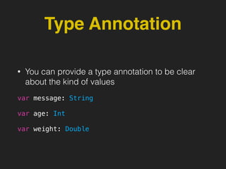 Type Annotation
• You can provide a type annotation to be clear
about the kind of values
var message: String
var age: Int
var weight: Double
 