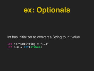 ex: Optionals
Int has initializer to convert a String to Int value
let strNum:String = “123”
let num = Int(strNum)
 