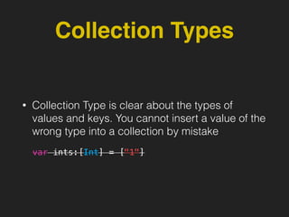 Collection Types
• Collection Type is clear about the types of
values and keys. You cannot insert a value of the
wrong type into a collection by mistake
var ints:[Int] = ["1"]
 