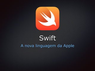 Swift
A nova linguagem da Apple
 