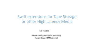 Swift extensions for Tape Storage
or other High Latency Media
Feb 29, 2016
Slavisa Sarafijanovic (IBM Research)
Harald Seipp (IBM Systems)
 