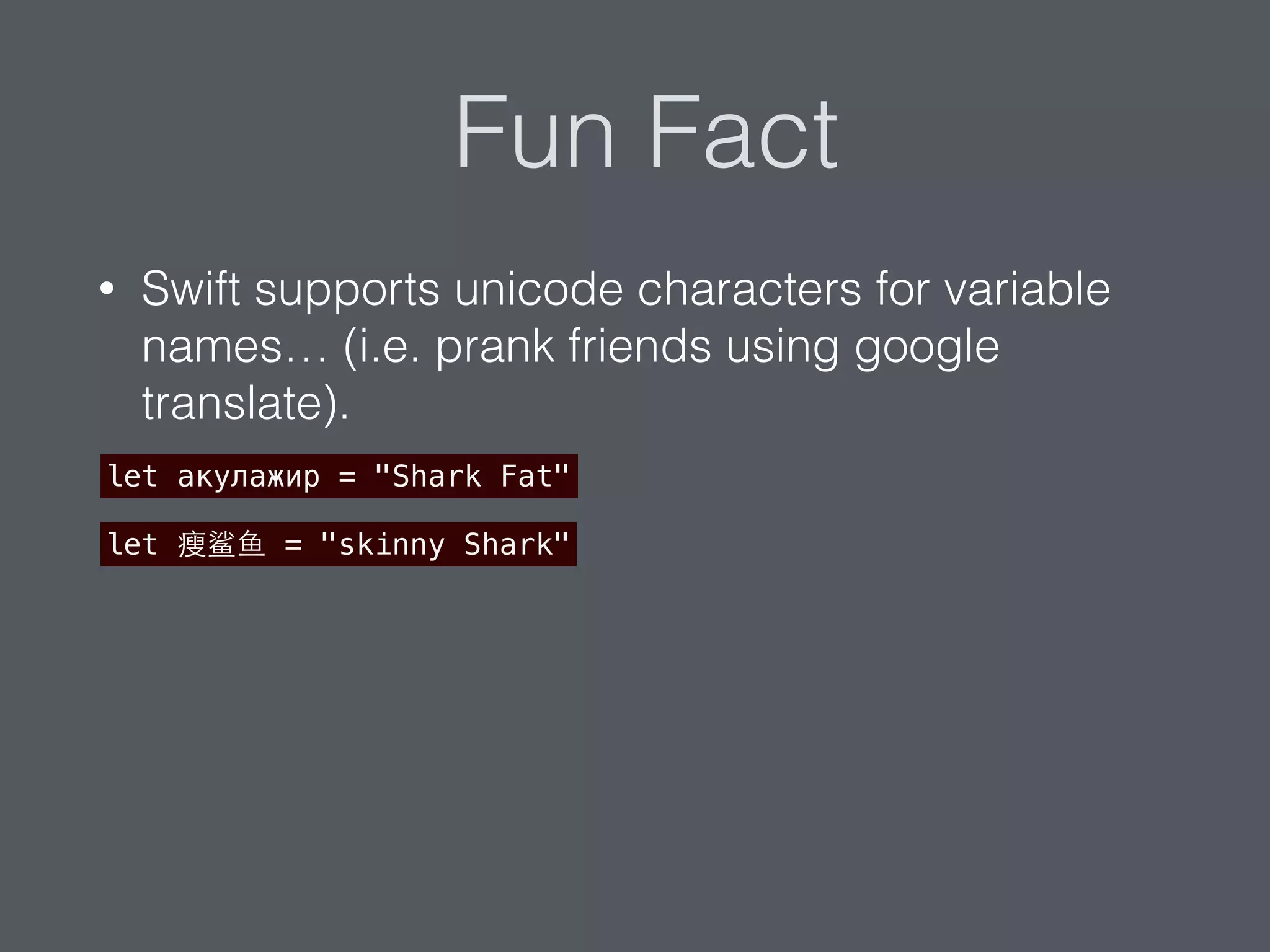 Fun Fact
• Swift supports unicode characters for variable
names… (i.e. prank friends using google
translate).
let акулажир = "Shark Fat"
let 瘦鲨⻥鱼 = "skinny Shark"
 