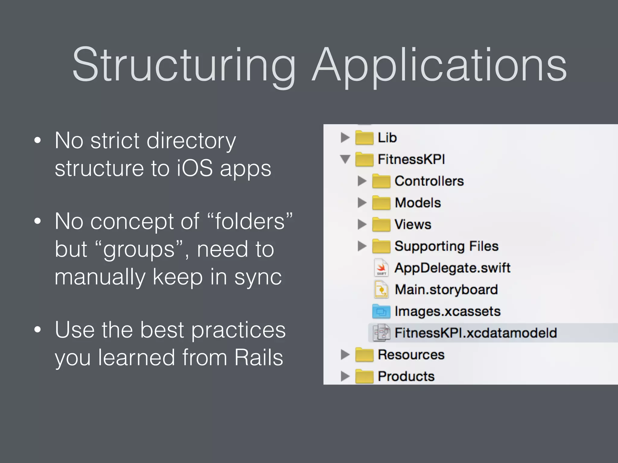 Structuring Applications
• No strict directory
structure to iOS apps
• No concept of “folders”
but “groups”, need to
manually keep in sync
• Use the best practices
you learned from Rails
 