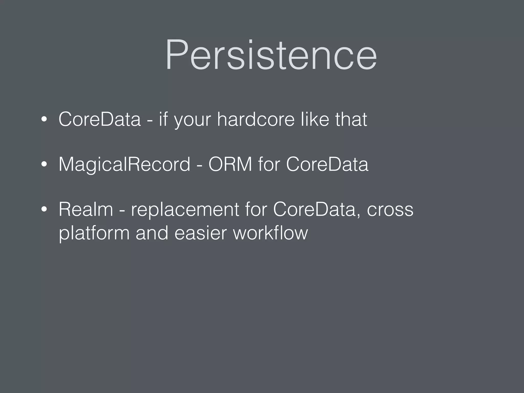 Persistence
• CoreData - if your hardcore like that
• MagicalRecord - ORM for CoreData
• Realm - replacement for CoreData, cross
platform and easier workﬂow
 