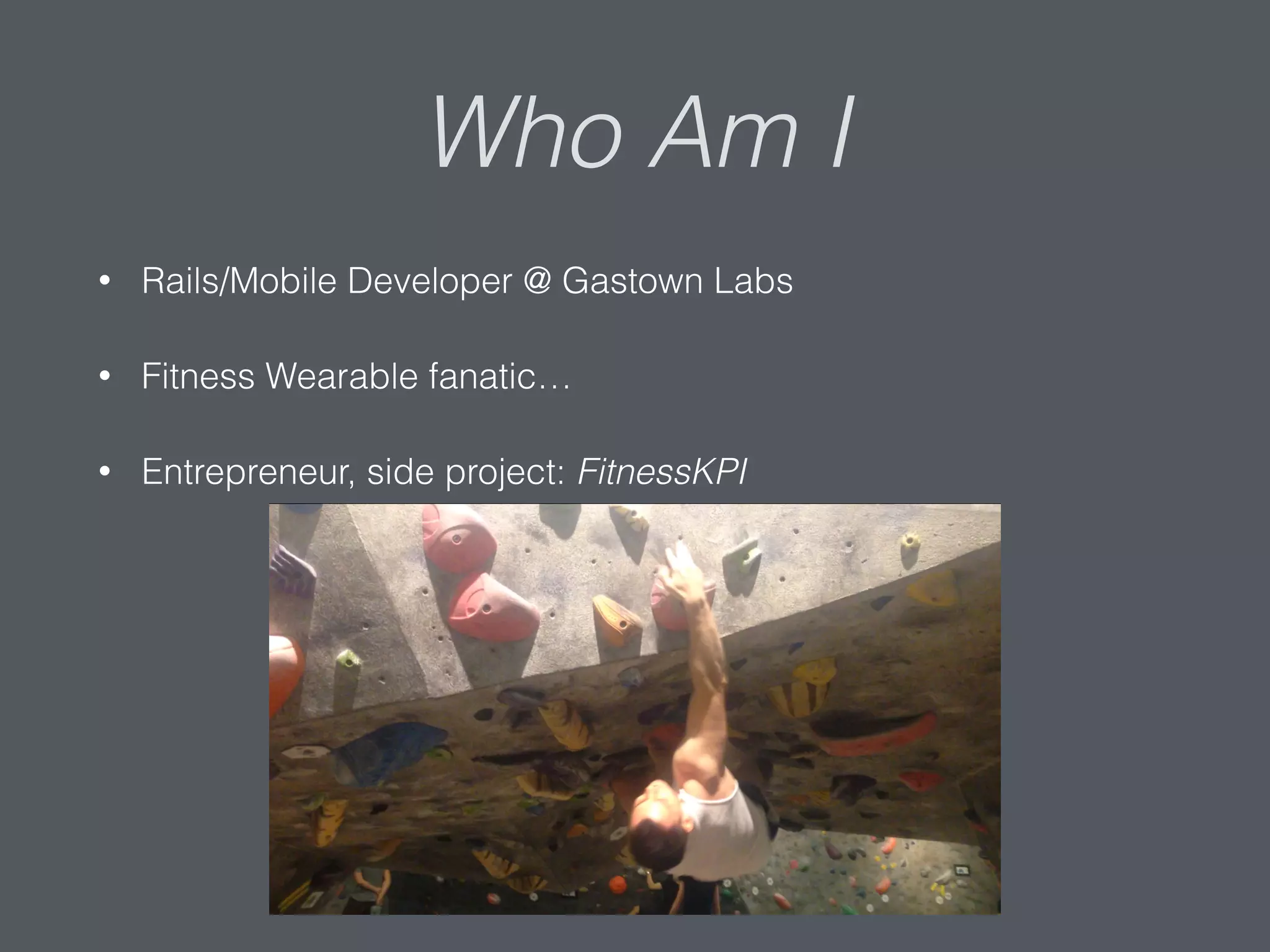 Who Am I
• Rails/Mobile Developer @ Gastown Labs
• Fitness Wearable fanatic…
• Entrepreneur, side project: FitnessKPI
 