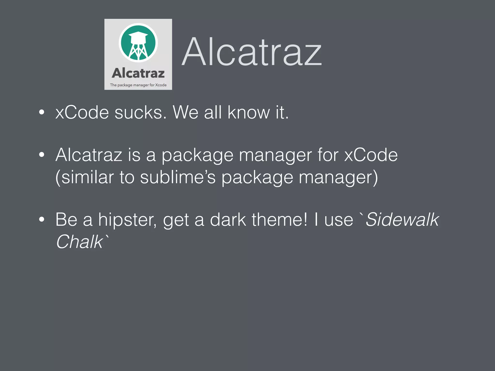 Alcatraz
• xCode sucks. We all know it.
• Alcatraz is a package manager for xCode
(similar to sublime’s package manager)
• Be a hipster, get a dark theme! I use `Sidewalk
Chalk`
 