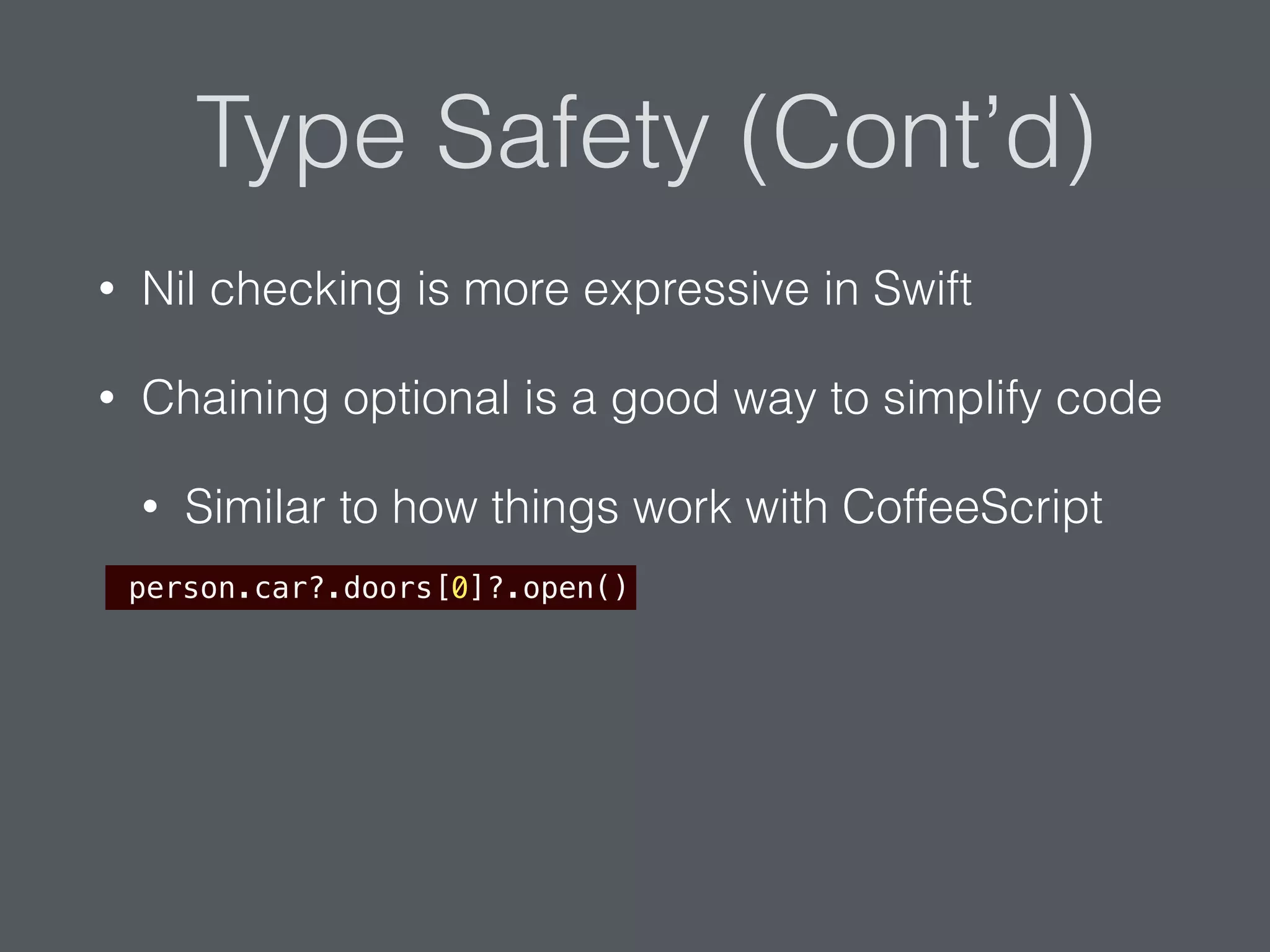 Type Safety (Cont’d)
• Nil checking is more expressive in Swift
• Chaining optional is a good way to simplify code
• Similar to how things work with CoffeeScript
person.car?.doors[0]?.open()
 