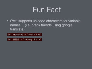 Fun Fact
• Swift supports unicode characters for variable
names… (i.e. prank friends using google
translate).
let акулажир = "Shark Fat"
let 瘦鲨⻥鱼 = "skinny Shark"
 