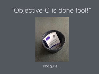 “Objective-C is done fool!”
Not quite…
 