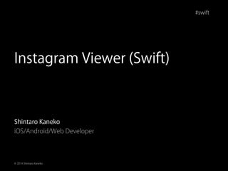 #swift
© 2014 Shintaro Kaneko
Instagram Viewer (Swift)
Shintaro Kaneko
iOS/Android/Web Developer
 