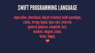 SWIFT PROGRAMMING LANGUAGE 
imperative, functional, object oriented, multi-paradigm, 
static, strong typed, type safe, inferred, 
general purpose, compiled, fast, 
modern, elegant, clean, 
funny, happy, 
❤️ 
 