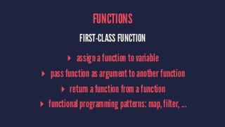 FUNCTIONS 
FIRST-CLASS FUNCTION 
▸ assign a function to variable 
▸ pass function as argument to another function 
▸ return a function from a function 
▸ functional programming patterns: map, filter, ... 
 
