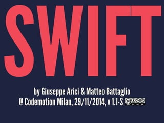 SWIFT INTRODUCTION 
by Giuseppe Arici & Matteo Battaglio 
@ Codemotion Milan, 29/11/2014, v 1.1-S 
 
