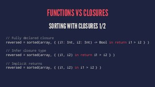 FUNCTIONS VS CLOSURES 
SORTING WITH CLOSURES 1/2 
// Fully declared closure 
reversed = sorted(array, { (i1: Int, i2: Int)...