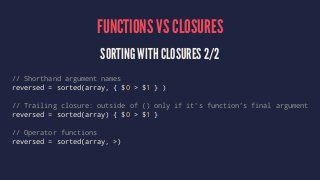 FUNCTIONS VS CLOSURES 
SORTING WITH CLOSURES 2/2 
// Shorthand argument names 
reversed = sorted(array, { $0 > $1 } ) 
// ...