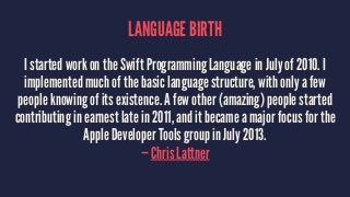 LANGUAGE BIRTH 
I started work on the Swift Programming Language in July of 2010. I 
implemented much of the basic languag...