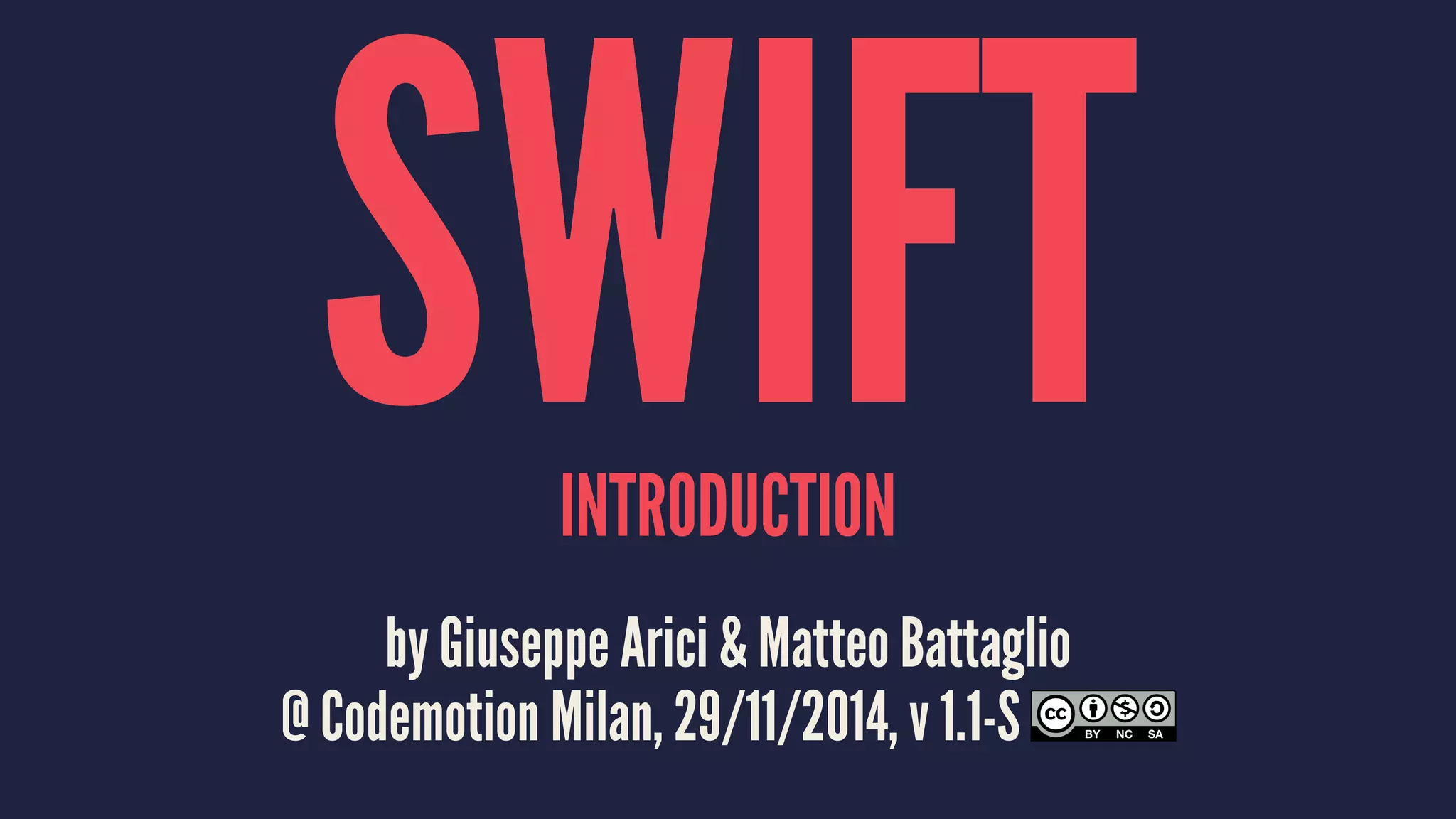 SWIFT INTRODUCTION 
by Giuseppe Arici & Matteo Battaglio 
@ Codemotion Milan, 29/11/2014, v 1.1-S 
 