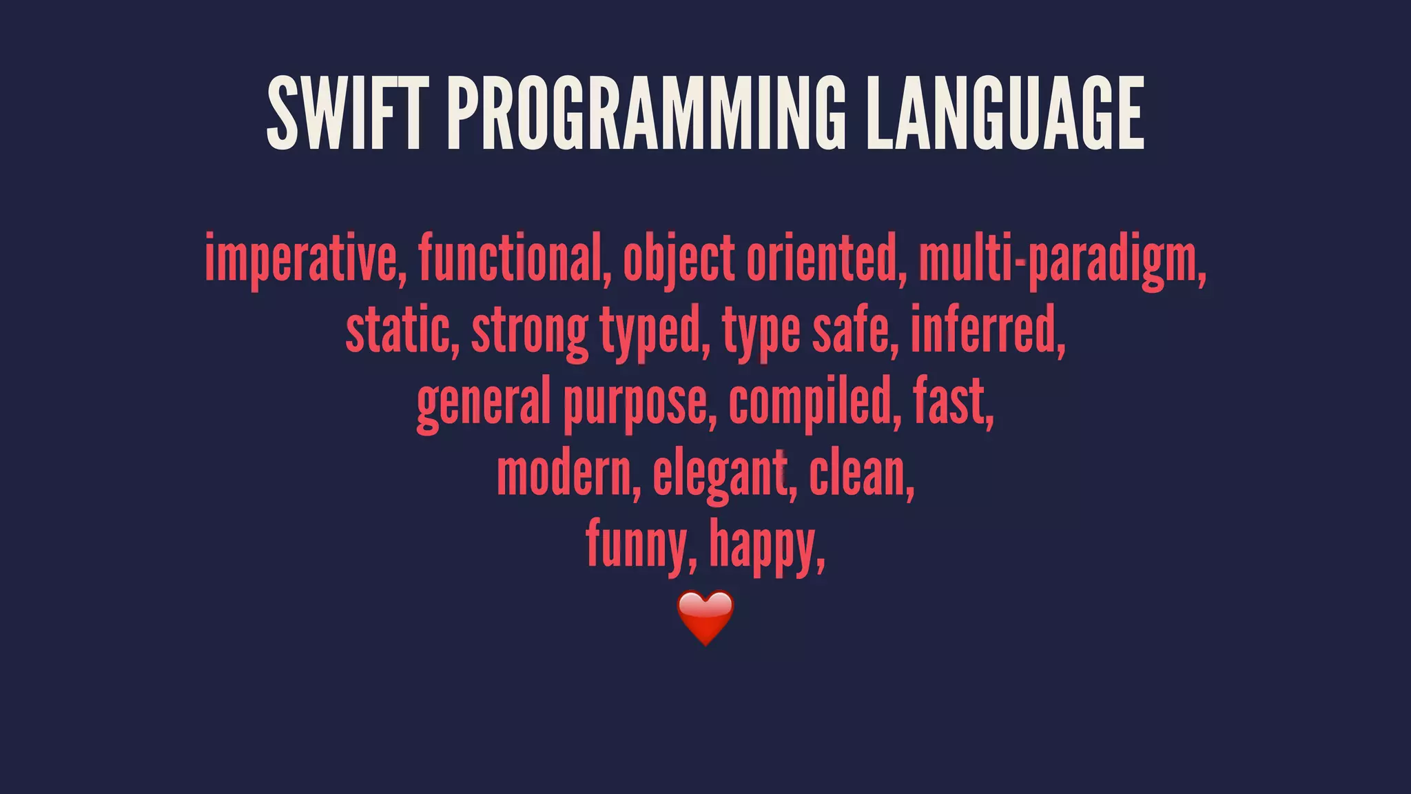 SWIFT PROGRAMMING LANGUAGE 
imperative, functional, object oriented, multi-paradigm, 
static, strong typed, type safe, inferred, 
general purpose, compiled, fast, 
modern, elegant, clean, 
funny, happy, 
❤️ 
 