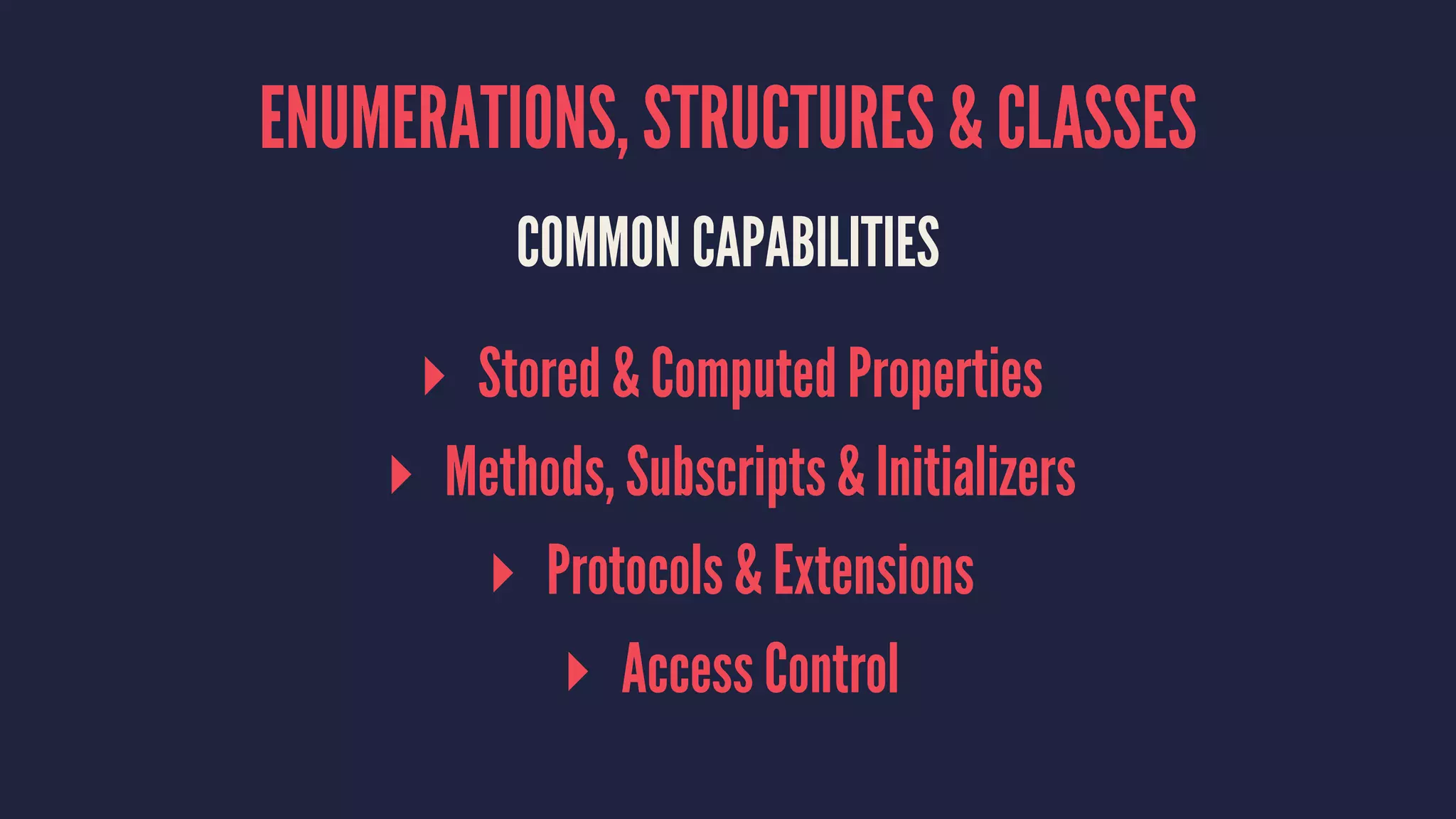 ENUMERATIONS, STRUCTURES & CLASSES 
COMMON CAPABILITIES 
▸ Stored & Computed Properties 
▸ Methods, Subscripts & Initializers 
▸ Protocols & Extensions 
▸ Access Control 
 