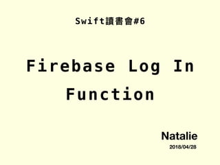 Swift讀書會#6
2018/04/28
Natalie
Firebase Log In
Function
 
