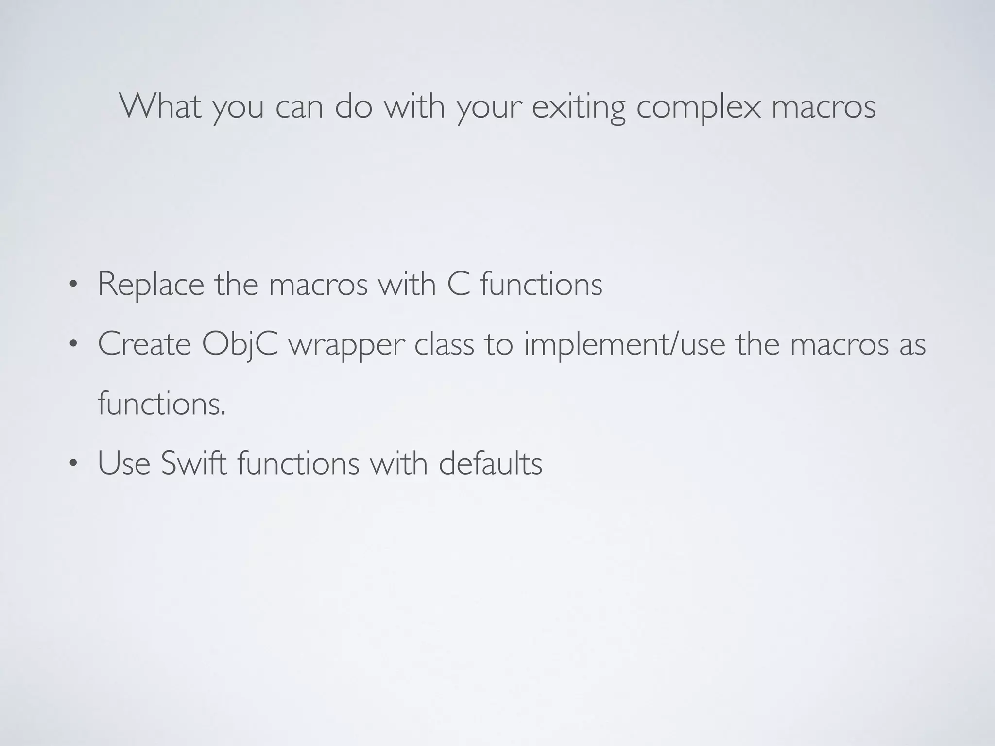What you can do with your exiting complex macros 
• Replace the macros with C functions 
• Create ObjC wrapper class to implement/use the macros as 
functions. 
• Use Swift functions with defaults 
 