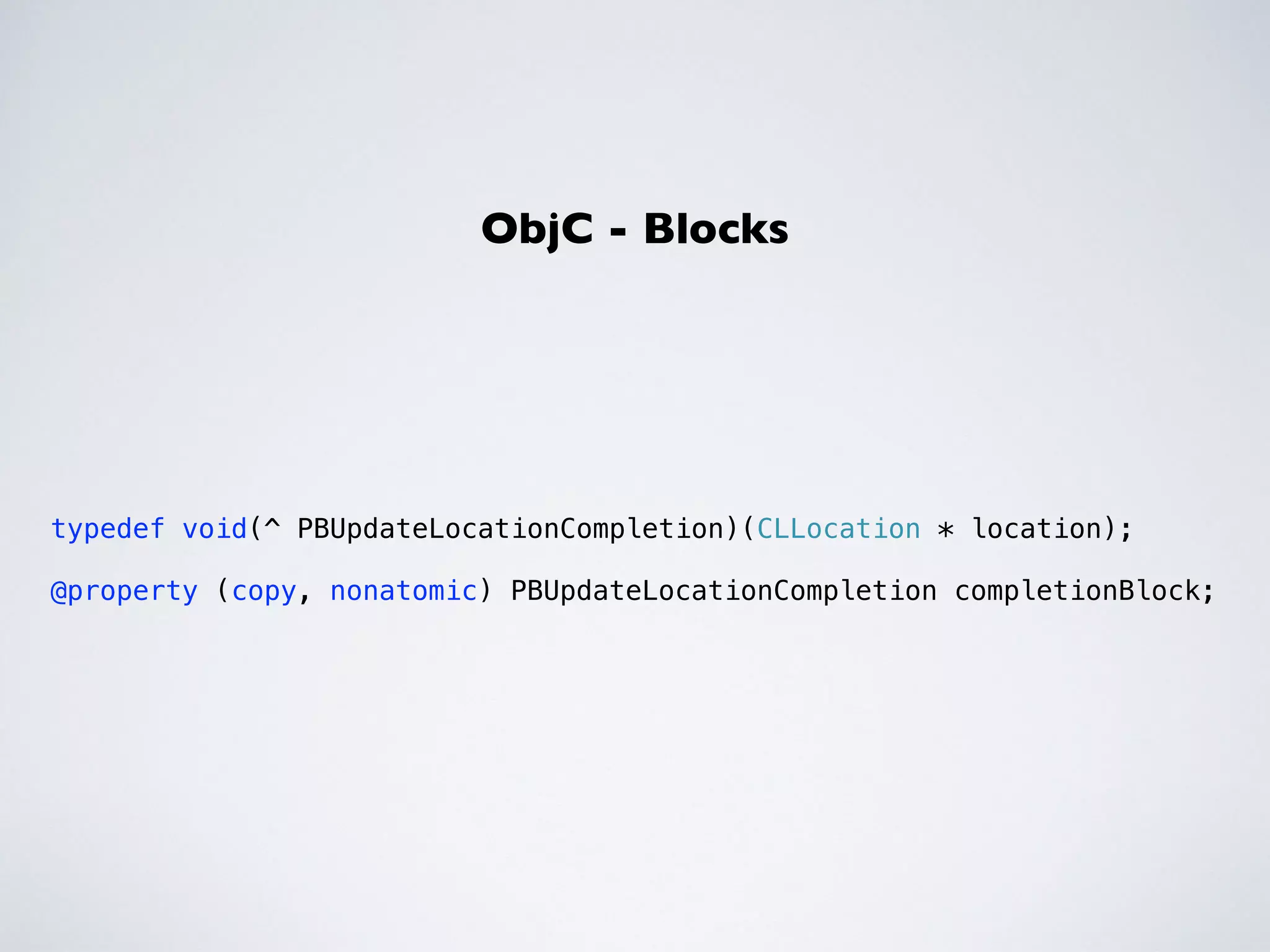 ObjC - Blocks 
! 
typedef void(^ PBUpdateLocationCompletion)(CLLocation * location); 
! 
@property (copy, nonatomic) PBUpdateLocationCompletion completionBlock; 
 