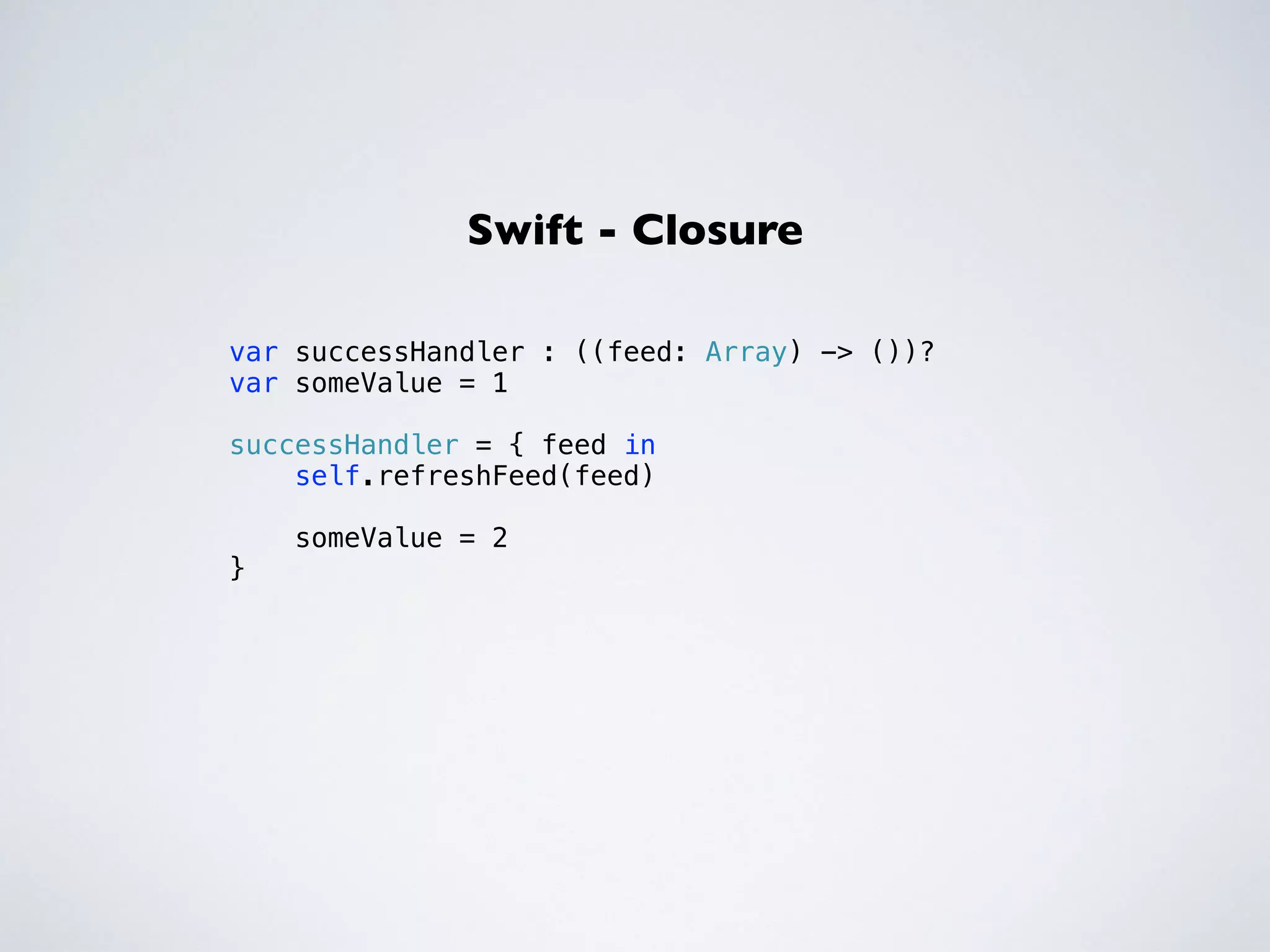 var successHandler : ((feed: Array) -> ())? 
var someValue = 1 
! 
successHandler = { feed in 
self.refreshFeed(feed) 
someValue = 2 
} 
Swift - Closure 
 