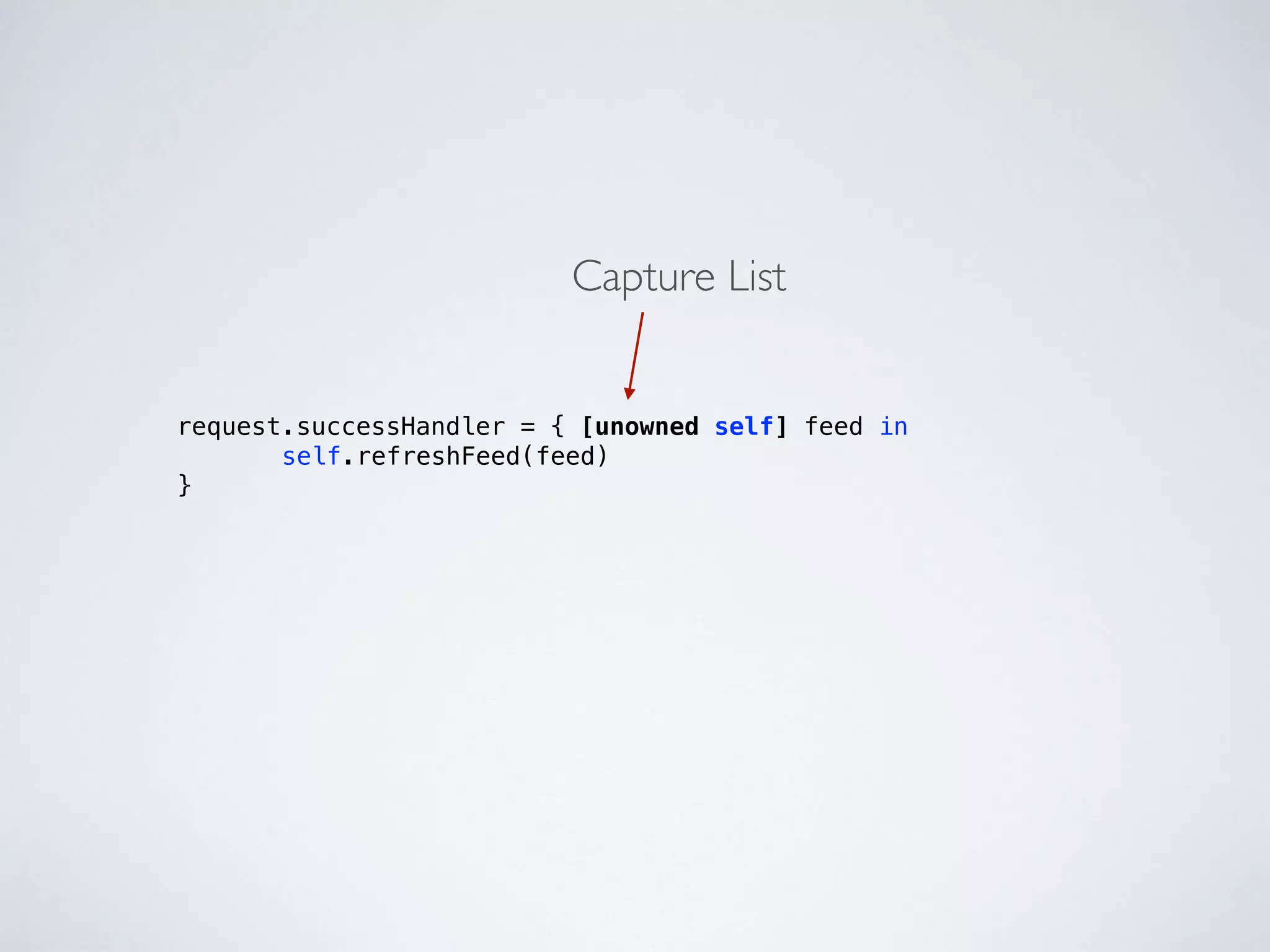 request.successHandler = { [unowned self] feed in 
self.refreshFeed(feed) 
} 
Capture List 
 