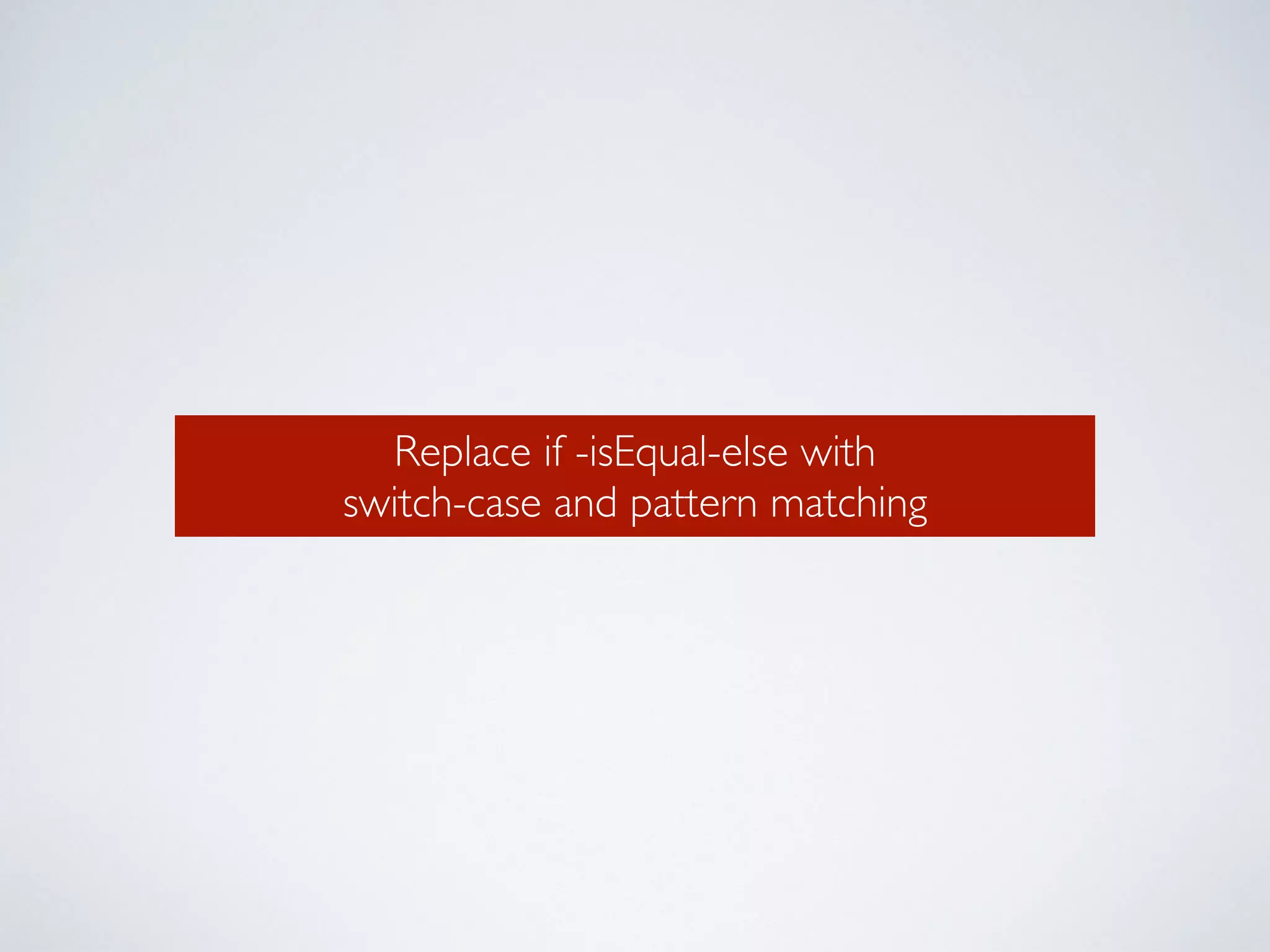 Replace if -isEqual-else with 
switch-case and pattern matching 
 