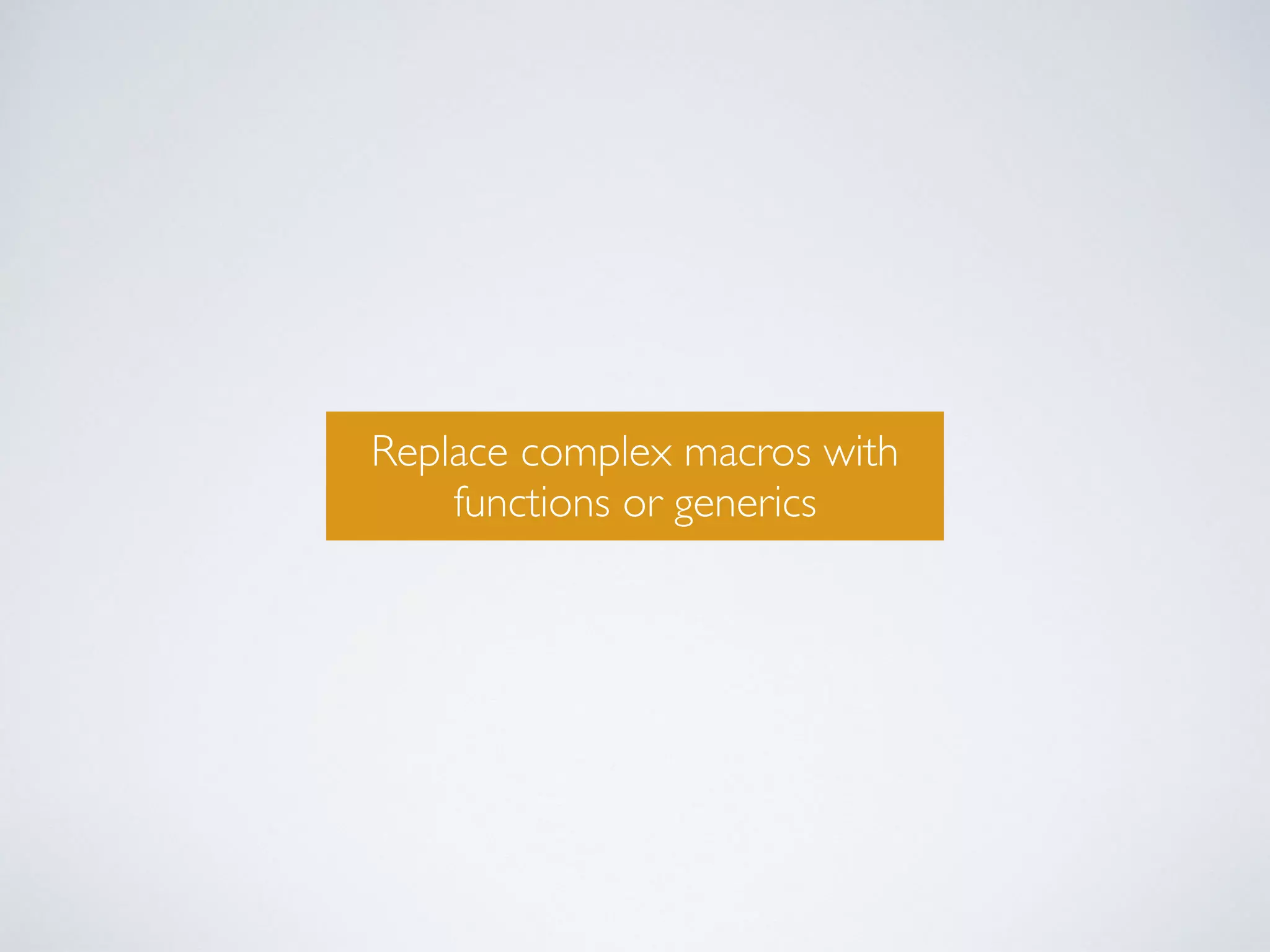 Replace complex macros with 
functions or generics 
 