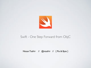 Swift - One Step Forward from ObjC 
Nissan Tsafrir // @ntsafrir // { Pix & Byte } 
www.pixandbyte.com 
 