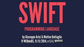 SWIFT PROGRAMMING LANGUAGE 
by Giuseppe Arici & Matteo Battaglio 
@ WEBdeBS, 11/11/2014, v 1.1-L 
 