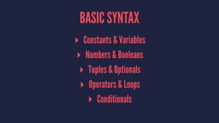 BASIC SYNTAX 
▸ Constants & Variables 
▸ Numbers & Booleans 
▸ Tuples & Optionals 
▸ Operators & Loops 
▸ Conditionals 
 
