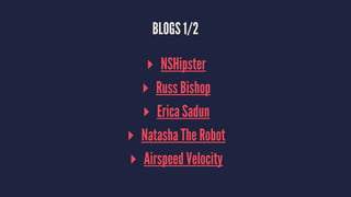 BLOGS 1/2 
▸ NSHipster 
▸ Russ Bishop 
▸ Erica Sadun 
▸ Natasha The Robot 
▸ Airspeed Velocity 
 