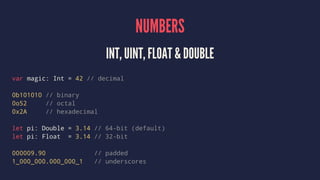 NUMBERS 
INT, UINT, FLOAT & DOUBLE 
var magic: Int = 42 // decimal 
0b101010 // binary 
0o52 // octal 
0x2A // hexadecimal...