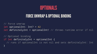 OPTIONALS 
FORCE UNWRAP & OPTIONAL BINDING 
// Force unwrap 
let optionalInt: Int? = 42 
let definitelyInt = optionalInt! ...