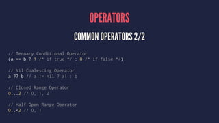 OPERATORS 
COMMON OPERATORS 2/2 
// Ternary Conditional Operator 
(a == b ? 1 /* if true */ : 0 /* if false */) 
// Nil Co...